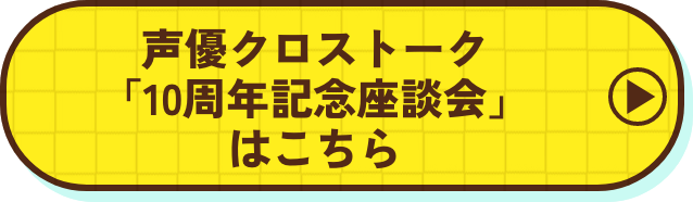 声優クロストーク「10周年記念座談会」はこちら