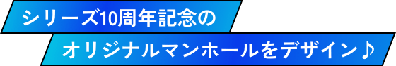 シリーズ10周年記念のオリジナルマンホールをデザイン