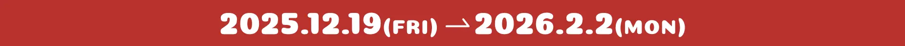 2025.12.19(FRI)→2026.2.2(MON)