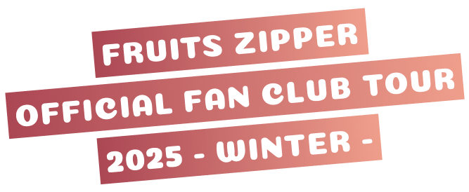 FRUITS ZIPPER OFFICIAL FAN CLUB TOUR 2025 -WINTER-