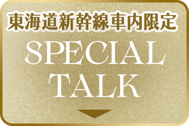 東海道新幹線社内限定 SPECIAL TALK