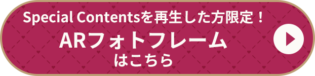 Special Contentsを再生した方限定！ARフォトフレームはこちら