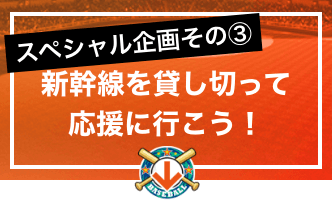 スペシャル企画その③新幹線を貸し切って応援に行こう！