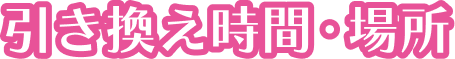 引き換え時間・場所