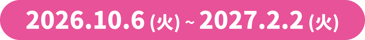 2026.10.6 (火) ~ 2027.2.2 (火)