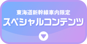 東海道新幹線車内限定 スペシャルコンテンツ
