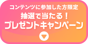 コンテンツに参加した方限定 抽選で当たる!プレゼントキャンペーン