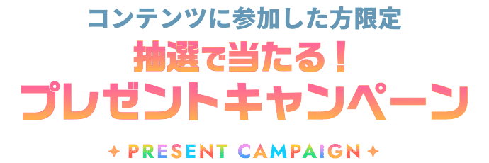 コンテンツに参加した方限定 抽選で当たる!プレゼントキャンペーン