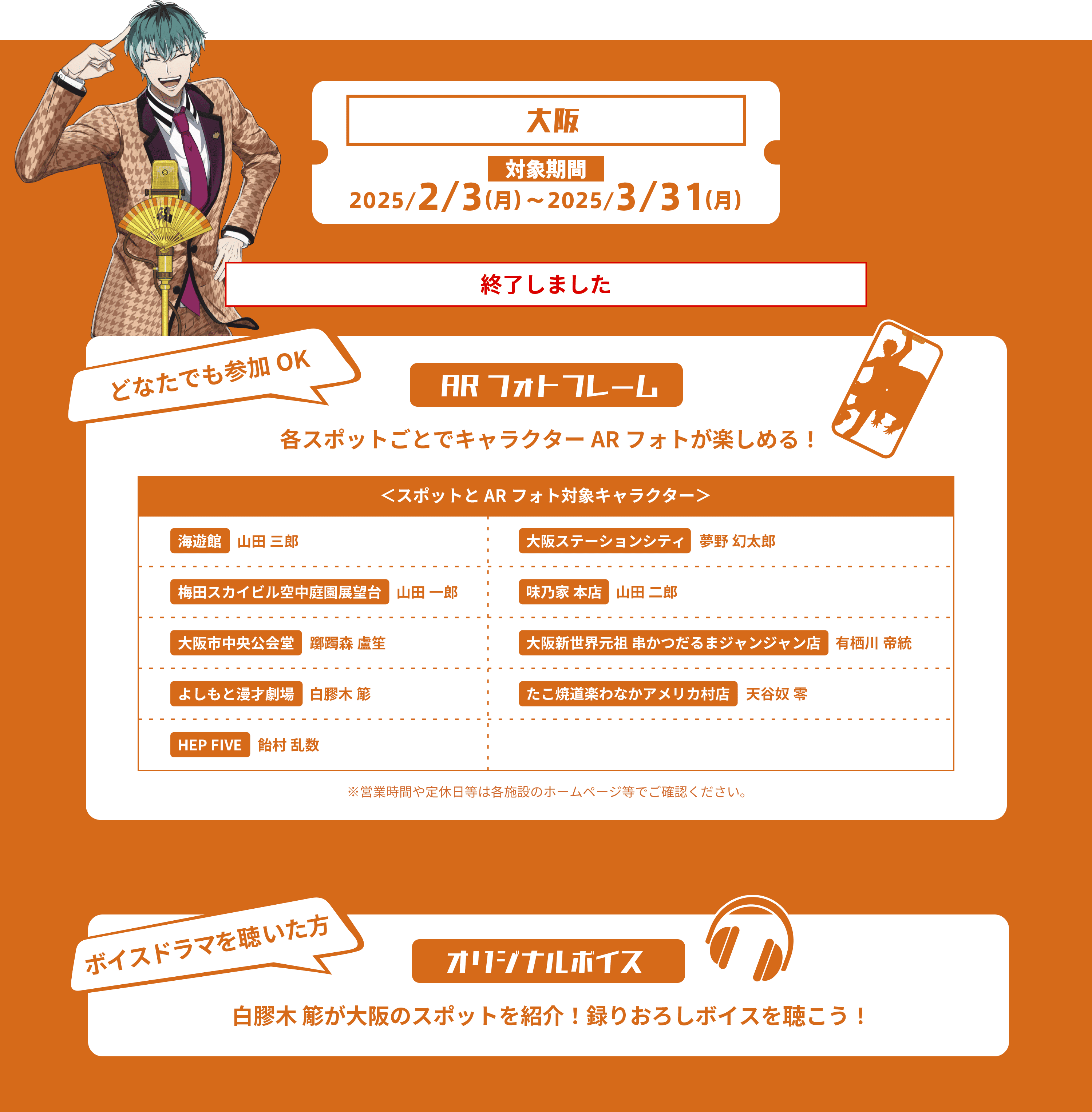 大阪 対象期間2025/2/3(月)〜2025/3/31(月)
                                            どなたでも参加OK ARフォトフレーム 各スポットごとでキャラクターARフォトが楽しめる！
                                            ＜スポットとARフォト対象キャラクター＞
                                            海遊館 山田 三郎
                                            梅田スカイビル空中庭園展望台 山田 一郎
                                            大阪市中央公会堂 躑躅森 盧笙
                                            よしもと漫才劇場 白膠木 簓
                                            HEP FIVE 飴村 乱数
                                            大阪ステーションシティ 夢野 幻太郎
                                            味乃家本店 山田 二郎
                                            大阪新世界元祖 串カツだるまジャンジャン店 有栖川 帝統
                                            たこ焼道楽わなかアメリカ村店 天谷奴 零
                                            *営業時間や定休日等は各施設のホームページ等でご確認ください。
                                            パネル設置箇所 ＋
                                            ボイスドラマを聴いた方 オリジナルボイス
                                            白膠木 簓が大阪のスポットを紹介！撮りおろしボイスを聴こう！