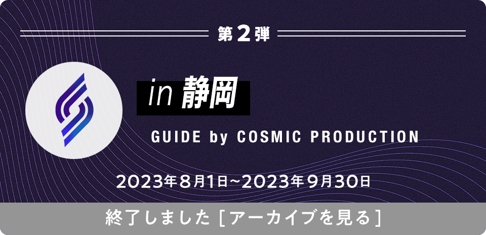 in 静岡 GUIDE by COSMIC PRODUCTION 2023年8月1日〜2023年9月30日 終了しました[アーカイブを見る]