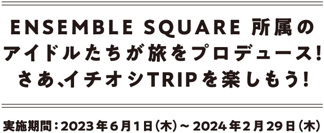 ENSEMBLE SQUARE所属のアイドルたちが旅をプロデュース！さあ、イチオシTRIPを楽しもう！