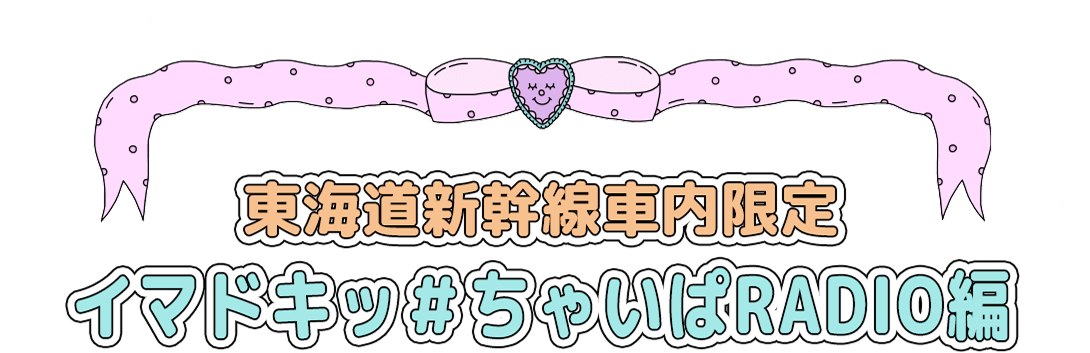 東海道新幹線車内限定 イマドキッ＃ちゃいぱRADIO編