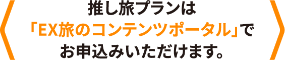 推し旅プランは「EX旅のコンテンツポータル」でお申込みいただけます。