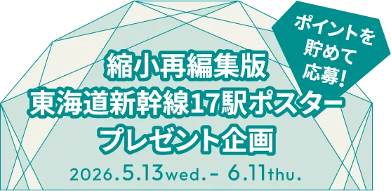 ポイントを貯めて応募!縮小再編集版東海道新幹線17駅ポスタープレゼント企画 2026年5月13日（水）〜6月11日（木）
