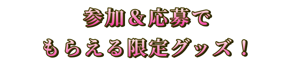 参加＆応募でもらえる限定グッズ！