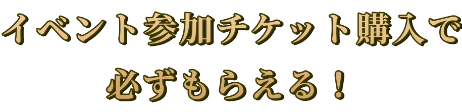 特典チケット購入で必ずもらえる！