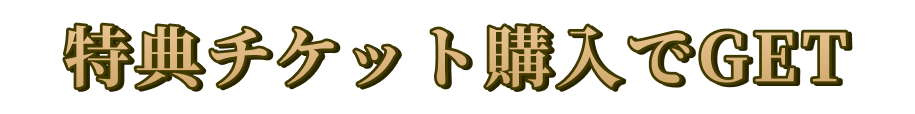 特典チケット購入でGET