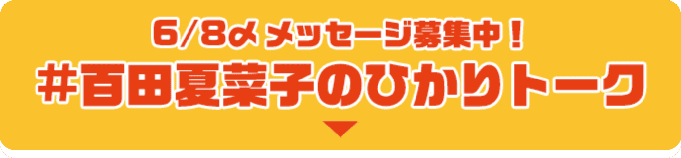 6/8締め メッセージ募集中！ 百田夏菜子のひかりトーク
