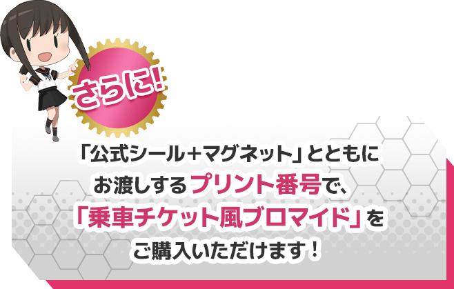 さらに!「公式シール+マグネット」とともにお渡しするプリント番号で、「乗車チケット風ブロマイド」をご購入いただけます!