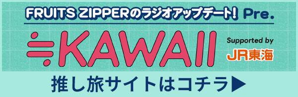 FRUITS ZIPPERのラジオアップデート！ Pre. ≒KAWAII supported by JR東海