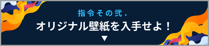 指令その弐.オリジナル壁紙を入手せよ！