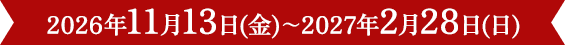 2026年11月13日(金)～2027年2月28日(日)