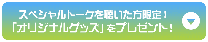スペシャルトークを聴いた方限定！「オリジナルグッズ」をプレゼント！