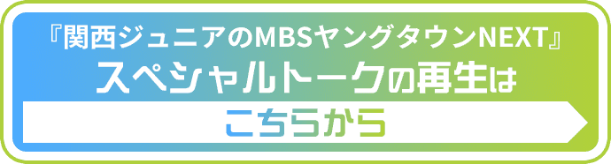 「関西ジュニアのMBSヤングタウンNEXT」スペシャルトークの再生はこちらから