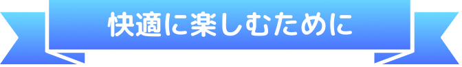 快適に楽しむために