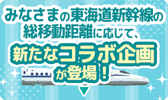みなさまの東海道新幹線の総移動距離に応じて、新たなコラボ企画が登場！