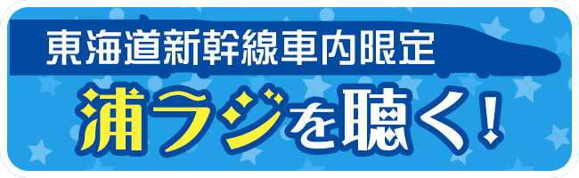 東海道新幹線車内限定 浦ラジを聴く！