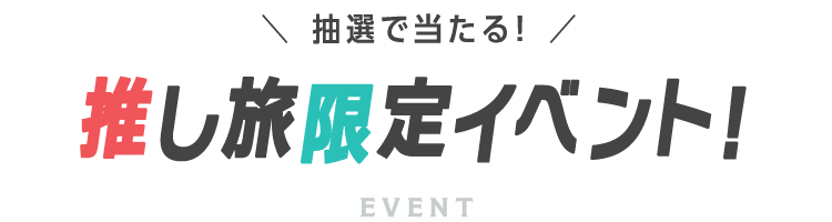 抽選で当たる！推し旅限定イベント！