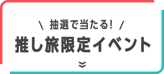 抽選で当たる！推し旅限定イベント！