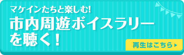 マケインたちと楽しむ！市内周遊ボイスラリーを聴く！