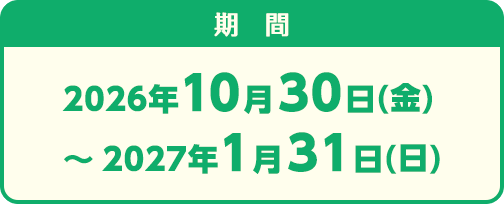 2026年10⽉30⽇(⾦)〜2027年1⽉31⽇(⽇)