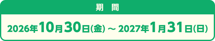 2026年10⽉30⽇(⾦)〜2027年1⽉31⽇(⽇)