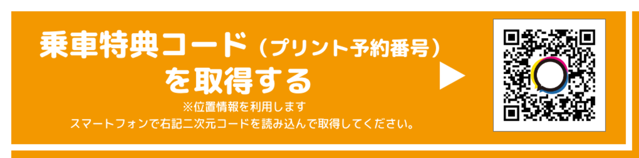 乗車特典コード（プリント予約番号）を取得する ※位置情報を利用します スマートフォンで右記二次元コードを読み込んで取得してください。