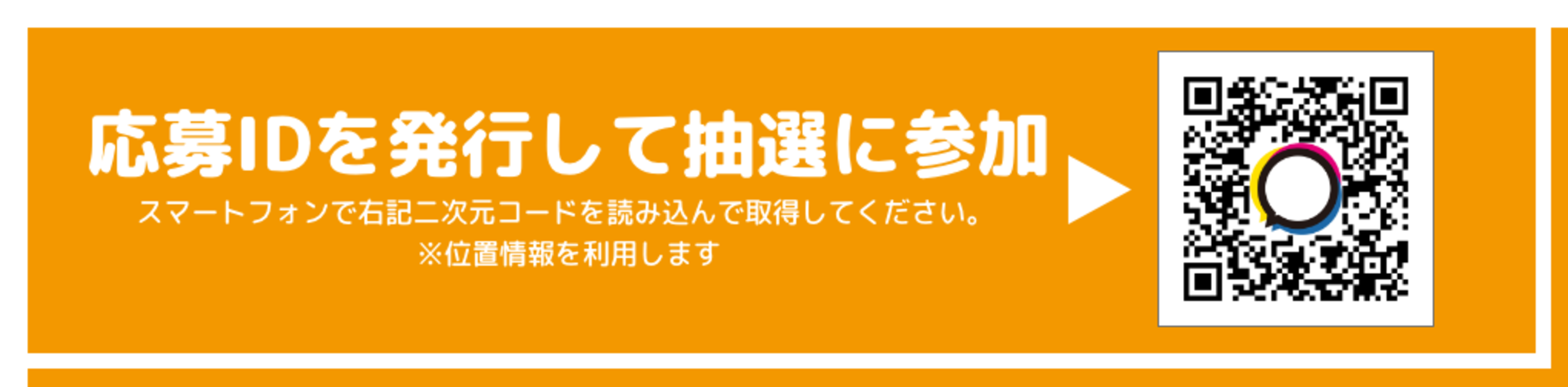 応募IDを発行して抽選に参加 スマートフォンで右記二次元コードを読み込んで取得してください。 ※位置情報を利用します