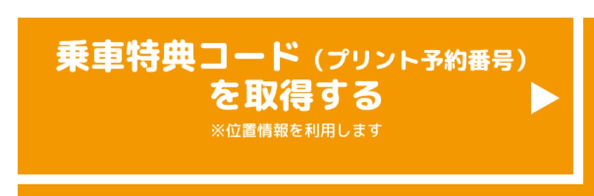 乗車特典コード（プリント予約番号）を取得する ※位置情報を利用します