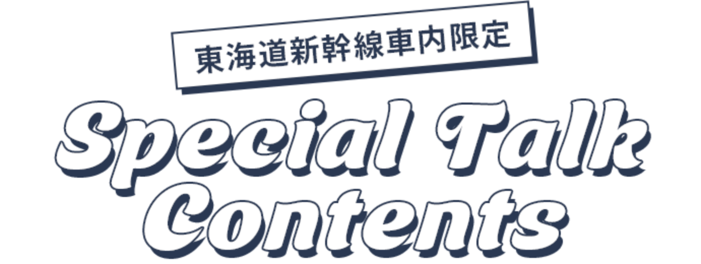 東海道新幹線車内限定 Spcial Talk Contents
