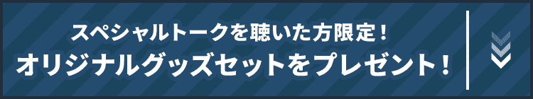 スペシャルトークを聴いた方限定！オリジナルグッズセットをプレゼント！