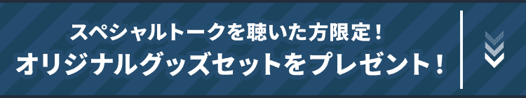 スペシャルトークを聴いた方限定！オリジナルグッズセットをプレゼント！