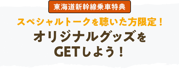 東海道新幹線乗車特典 スペシャルトークを聴いた方限定！オリジナルグッズをGETしよう！