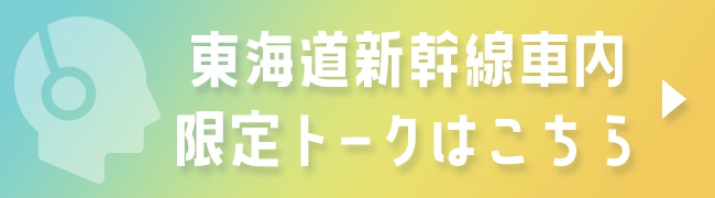 東海道新幹線車内限定トークはこちら