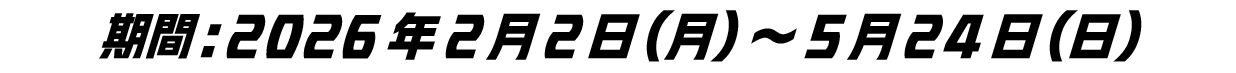 期間:2026年2月2日(月)〜5月24日(日)