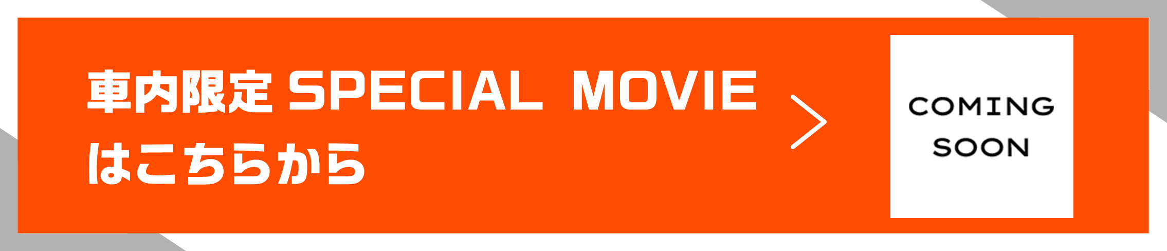 車内限定 SPECIAL MOVIEはこちらから COMING SOON