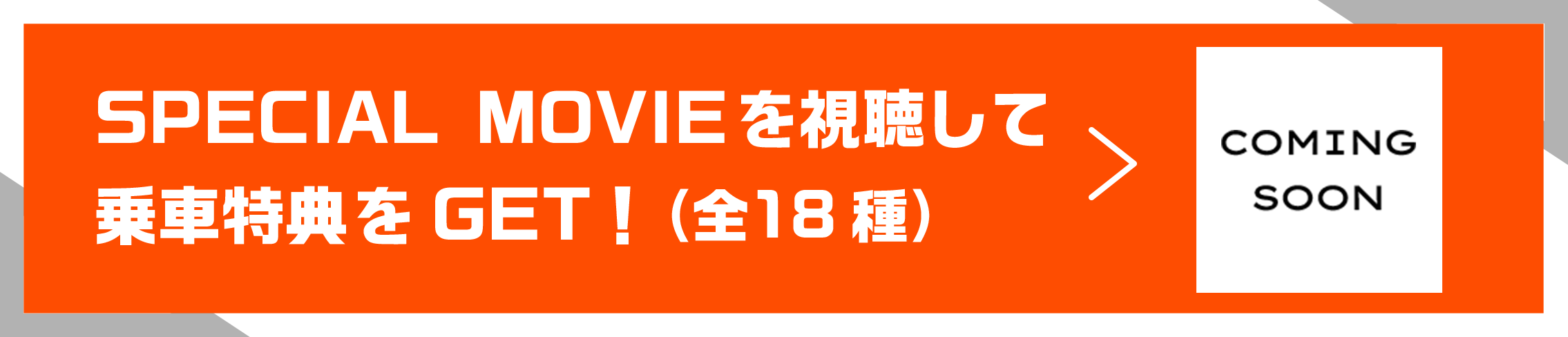 SPECIAL MOVIEを視聴して乗車特典をGET！（全１８種） COMING SOON