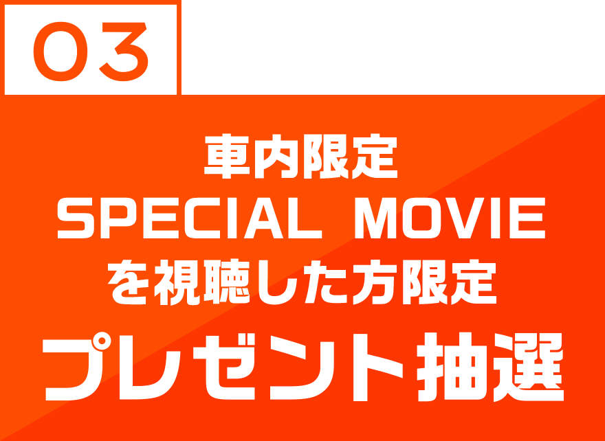 03 車内限定 SPECIAL MOVIEを視聴した方限定 プレゼント抽選