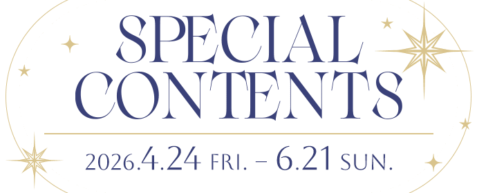 SPECIAL CONTENTS 2026.4.24 FRI〜6.21 SUN