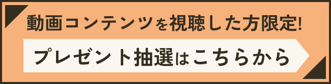 動画コンテンツを視聴した方限定！プレゼント抽選はこちらから